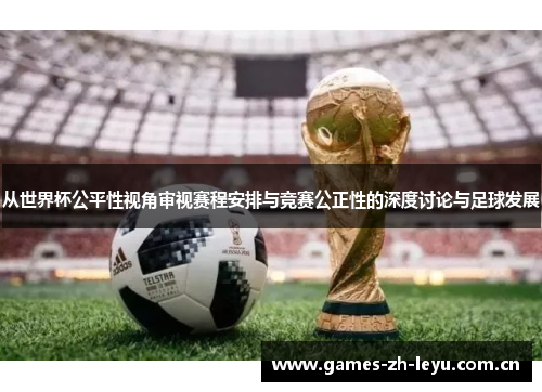 从世界杯公平性视角审视赛程安排与竞赛公正性的深度讨论与足球发展
