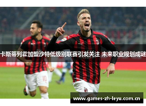 卡斯蒂列霍加盟沙特低级别联赛引发关注 未来职业规划成谜